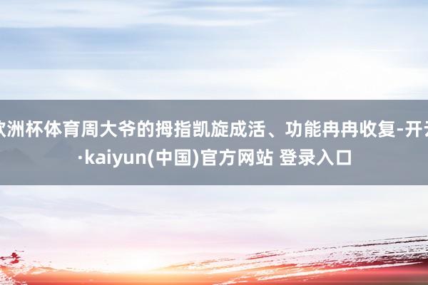 欧洲杯体育周大爷的拇指凯旋成活、功能冉冉收复-开云·kaiyun(中国)官方网站 登录入口