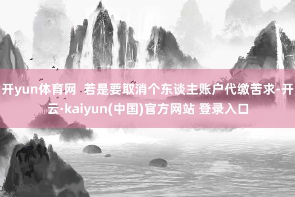 开yun体育网  若是要取消个东谈主账户代缴苦求-开云·kaiyun(中国)官方网站 登录入口