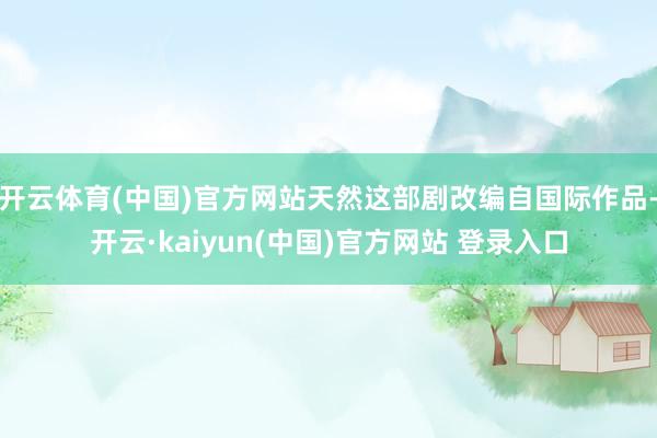 开云体育(中国)官方网站天然这部剧改编自国际作品-开云·kaiyun(中国)官方网站 登录入口