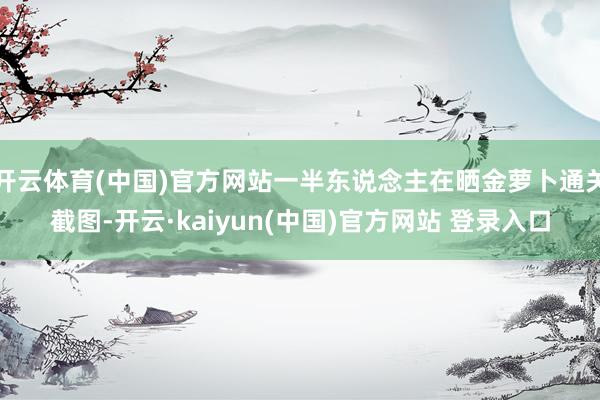 开云体育(中国)官方网站一半东说念主在晒金萝卜通关截图-开云·kaiyun(中国)官方网站 登录入口