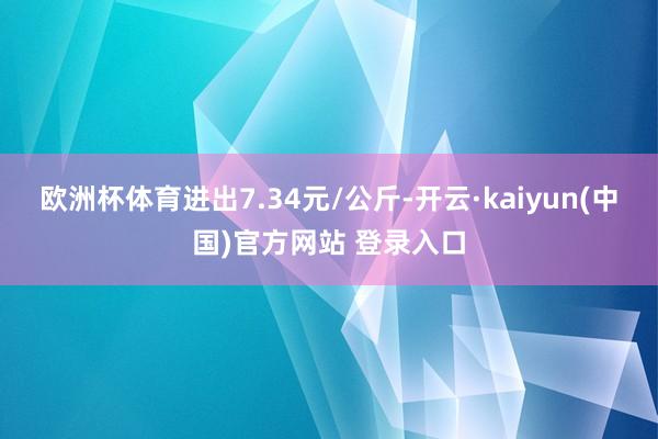 欧洲杯体育进出7.34元/公斤-开云·kaiyun(中国)官方网站 登录入口
