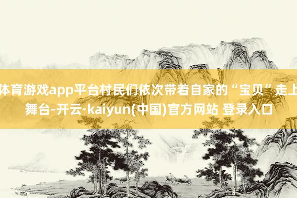 体育游戏app平台村民们依次带着自家的“宝贝”走上舞台-开云·kaiyun(中国)官方网站 登录入口