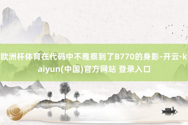 欧洲杯体育在代码中不雅察到了B770的身影-开云·kaiyun(中国)官方网站 登录入口