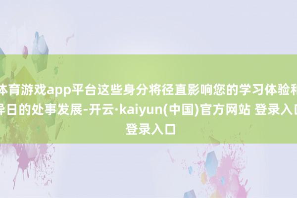 体育游戏app平台这些身分将径直影响您的学习体验和异日的处事发展-开云·kaiyun(中国)官方网站 登录入口