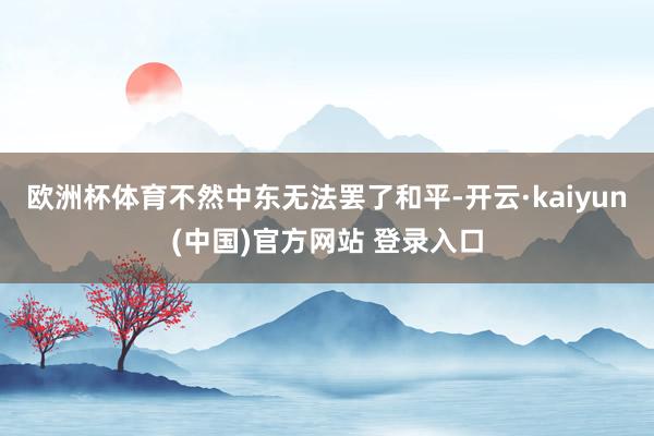 欧洲杯体育不然中东无法罢了和平-开云·kaiyun(中国)官方网站 登录入口