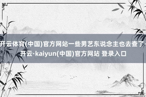 开云体育(中国)官方网站一些男艺东说念主也去查了-开云·kaiyun(中国)官方网站 登录入口