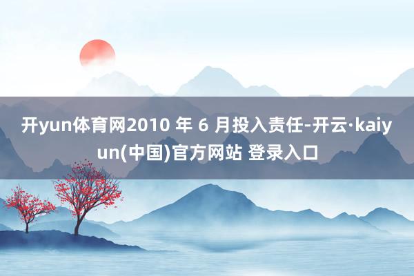 开yun体育网2010 年 6 月投入责任-开云·kaiyun(中国)官方网站 登录入口
