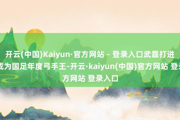 开云(中国)Kaiyun·官方网站 - 登录入口武磊打进 4 球成为国足年度弓手王-开云·kaiyun(中国)官方网站 登录入口