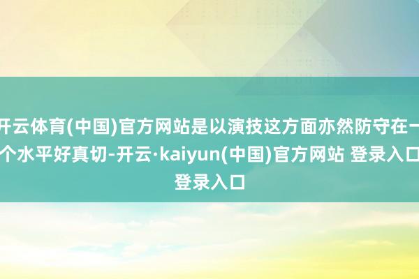 开云体育(中国)官方网站是以演技这方面亦然防守在一个水平好真切-开云·kaiyun(中国)官方网站 登录入口