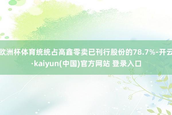 欧洲杯体育统统占高鑫零卖已刊行股份的78.7%-开云·kaiyun(中国)官方网站 登录入口
