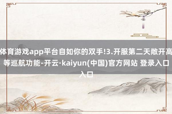 体育游戏app平台自如你的双手!3.开服第二天敞开高等巡航功能-开云·kaiyun(中国)官方网站 登录入口