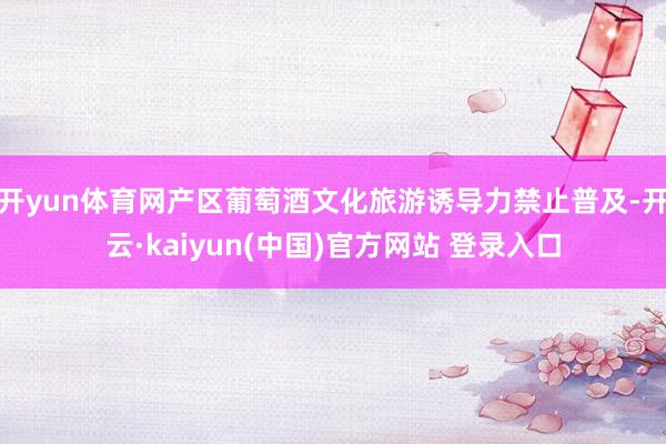 开yun体育网产区葡萄酒文化旅游诱导力禁止普及-开云·kaiyun(中国)官方网站 登录入口