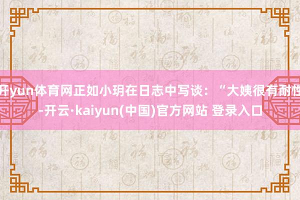 开yun体育网正如小玥在日志中写谈：“大姨很有耐性-开云·kaiyun(中国)官方网站 登录入口