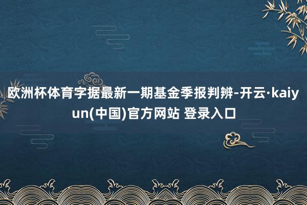 欧洲杯体育字据最新一期基金季报判辨-开云·kaiyun(中国)官方网站 登录入口