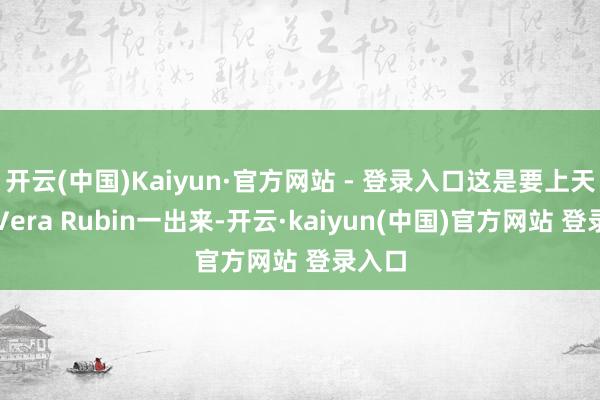 开云(中国)Kaiyun·官方网站 - 登录入口这是要上天啊!Vera Rubin一出来-开云·kaiyun(中国)官方网站 登录入口