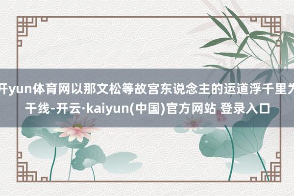 开yun体育网以那文松等故宫东说念主的运道浮千里为干线-开云·kaiyun(中国)官方网站 登录入口