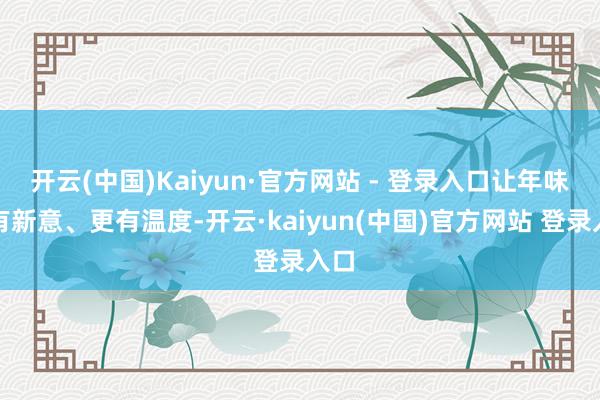 开云(中国)Kaiyun·官方网站 - 登录入口让年味更有新意、更有温度-开云·kaiyun(中国)官方网站 登录入口