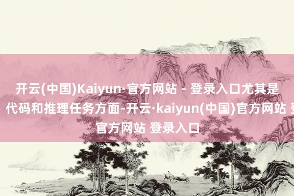 开云(中国)Kaiyun·官方网站 - 登录入口尤其是在数学、代码和推理任务方面-开云·kaiyun(中国)官方网站 登录入口