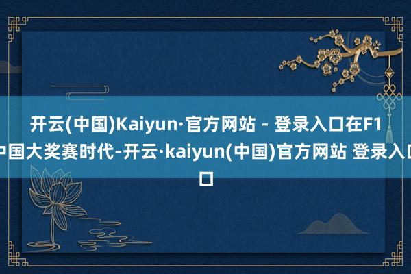 开云(中国)Kaiyun·官方网站 - 登录入口　　在F1中国大奖赛时代-开云·kaiyun(中国)官方网站 登录入口