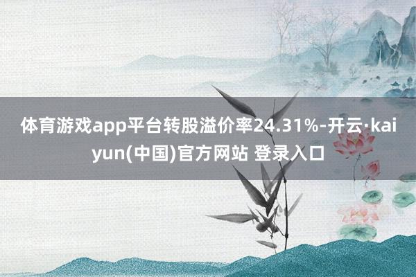 体育游戏app平台转股溢价率24.31%-开云·kaiyun(中国)官方网站 登录入口
