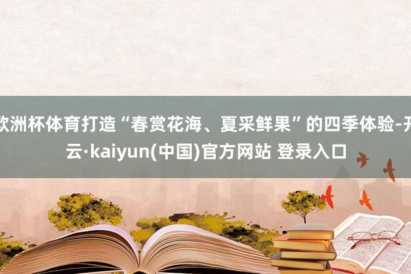 欧洲杯体育打造“春赏花海、夏采鲜果”的四季体验-开云·kaiyun(中国)官方网站 登录入口