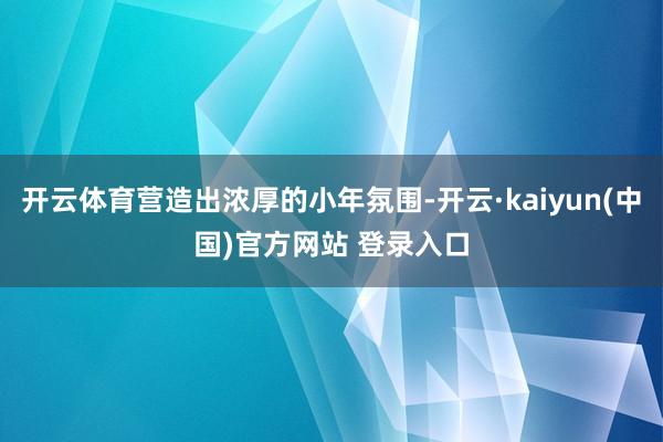开云体育营造出浓厚的小年氛围-开云·kaiyun(中国)官方网站 登录入口