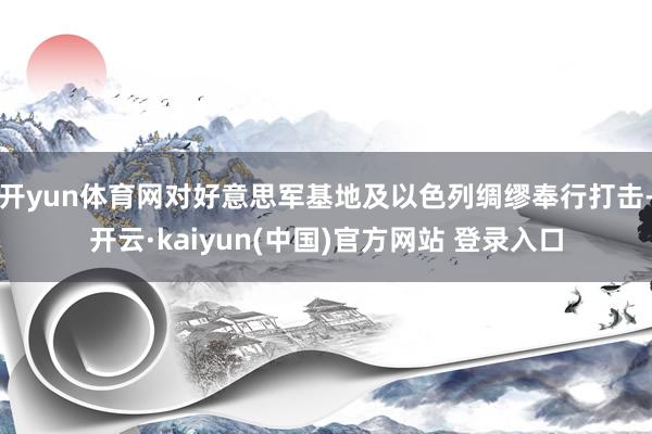 开yun体育网对好意思军基地及以色列绸缪奉行打击-开云·kaiyun(中国)官方网站 登录入口