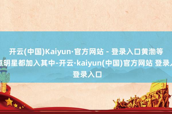 开云(中国)Kaiyun·官方网站 - 登录入口黄渤等热点明星都加入其中-开云·kaiyun(中国)官方网站 登录入口