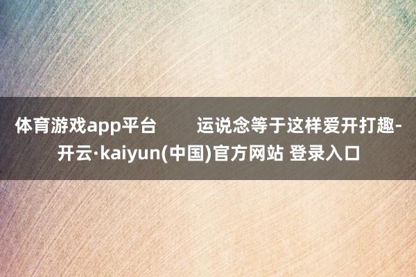 体育游戏app平台 运说念等于这样爱开打趣-开云·kaiyun(中国)官方网站 登录入口