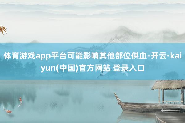 体育游戏app平台可能影响其他部位供血-开云·kaiyun(中国)官方网站 登录入口