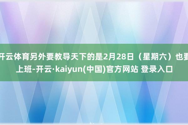 开云体育另外要教导天下的是2月28日(星期六)也要上班-开云·kaiyun(中国)官方网站 登录入口