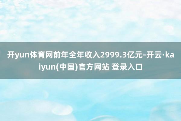 开yun体育网前年全年收入2999.3亿元-开云·kaiyun(中国)官方网站 登录入口