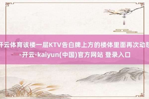 开云体育该楼一层KTV告白牌上方的楼体里面再次动怒-开云·kaiyun(中国)官方网站 登录入口