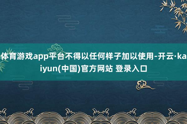 体育游戏app平台不得以任何样子加以使用-开云·kaiyun(中国)官方网站 登录入口