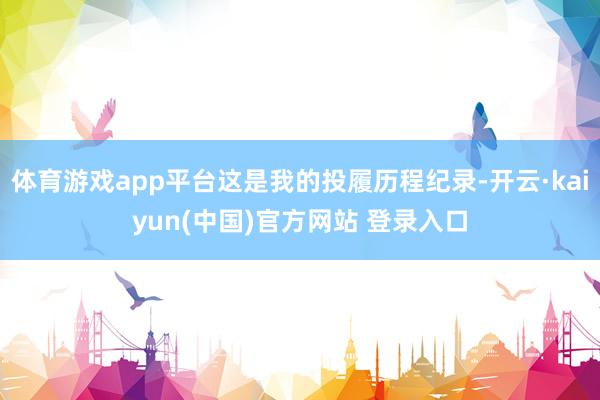 体育游戏app平台这是我的投履历程纪录-开云·kaiyun(中国)官方网站 登录入口