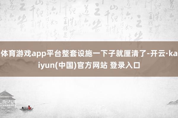 体育游戏app平台整套设施一下子就厘清了-开云·kaiyun(中国)官方网站 登录入口