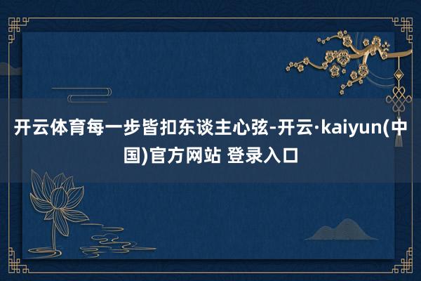 开云体育每一步皆扣东谈主心弦-开云·kaiyun(中国)官方网站 登录入口