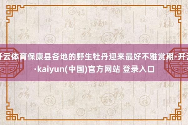 开云体育保康县各地的野生牡丹迎来最好不雅赏期-开云·kaiyun(中国)官方网站 登录入口
