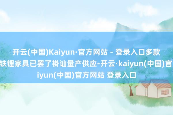 开云(中国)Kaiyun·官方网站 - 登录入口多款高压实密度磷酸铁锂家具已罢了褂讪量产供应-开云·kaiyun(中国)官方网站 登录入口