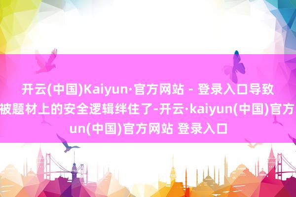 开云(中国)Kaiyun·官方网站 - 登录入口导致许多戏剧破损被题材上的安全逻辑绊住了-开云·kaiyun(中国)官方网站 登录入口