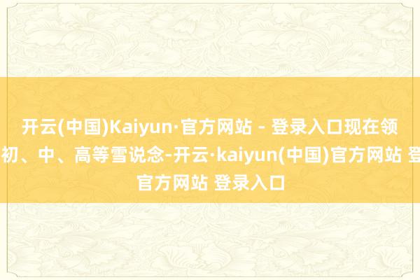 开云(中国)Kaiyun·官方网站 - 登录入口现在领有14条初、中、高等雪说念-开云·kaiyun(中国)官方网站 登录入口