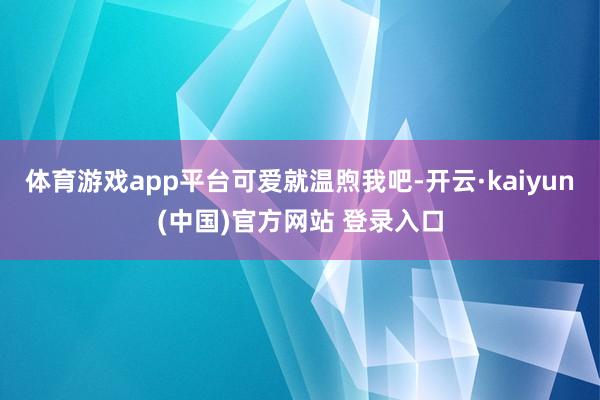 体育游戏app平台可爱就温煦我吧-开云·kaiyun(中国)官方网站 登录入口