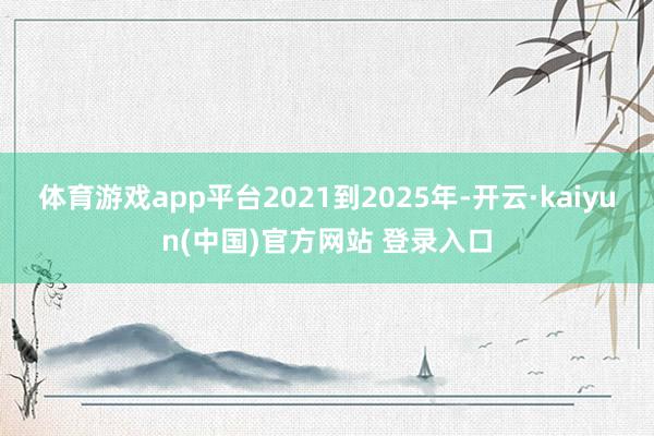 体育游戏app平台2021到2025年-开云·kaiyun(中国)官方网站 登录入口