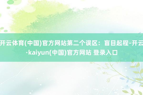 开云体育(中国)官方网站第二个误区：盲目起程-开云·kaiyun(中国)官方网站 登录入口